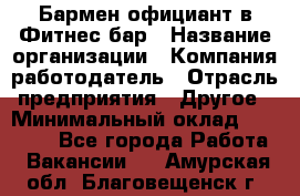 Бармен-официант в Фитнес-бар › Название организации ­ Компания-работодатель › Отрасль предприятия ­ Другое › Минимальный оклад ­ 15 000 - Все города Работа » Вакансии   . Амурская обл.,Благовещенск г.